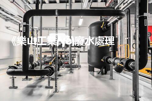 《樂山工業(yè)廢水處理技術(shù)規(guī)程——高效、環(huán)保、可持續(xù)》